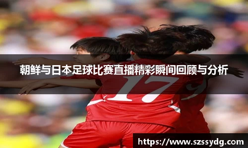 朝鲜与日本足球比赛直播精彩瞬间回顾与分析