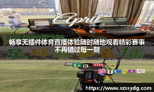 畅享无插件体育直播体验随时随地观看精彩赛事不再错过每一刻