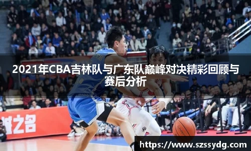 2021年CBA吉林队与广东队巅峰对决精彩回顾与赛后分析