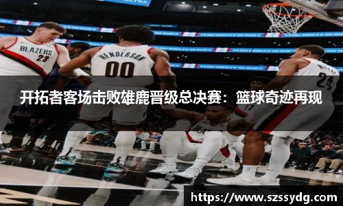 开拓者客场击败雄鹿晋级总决赛：篮球奇迹再现